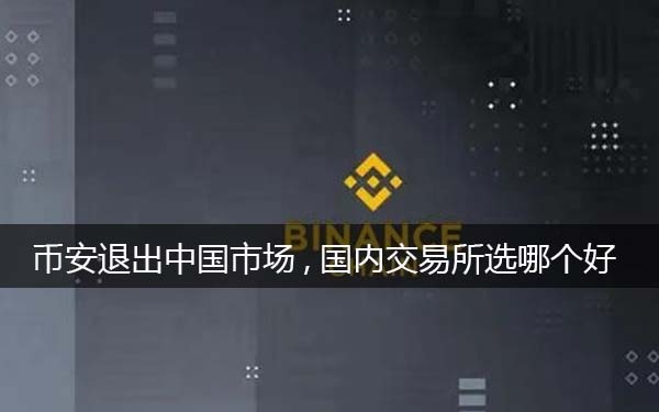 binancebinance退出中国市场,选哪个平台好一些（分析）